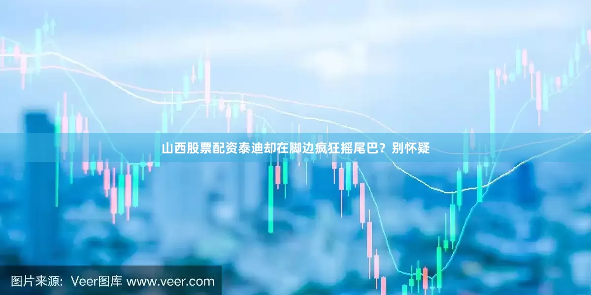 山西股票配资泰迪却在脚边疯狂摇尾巴？别怀疑