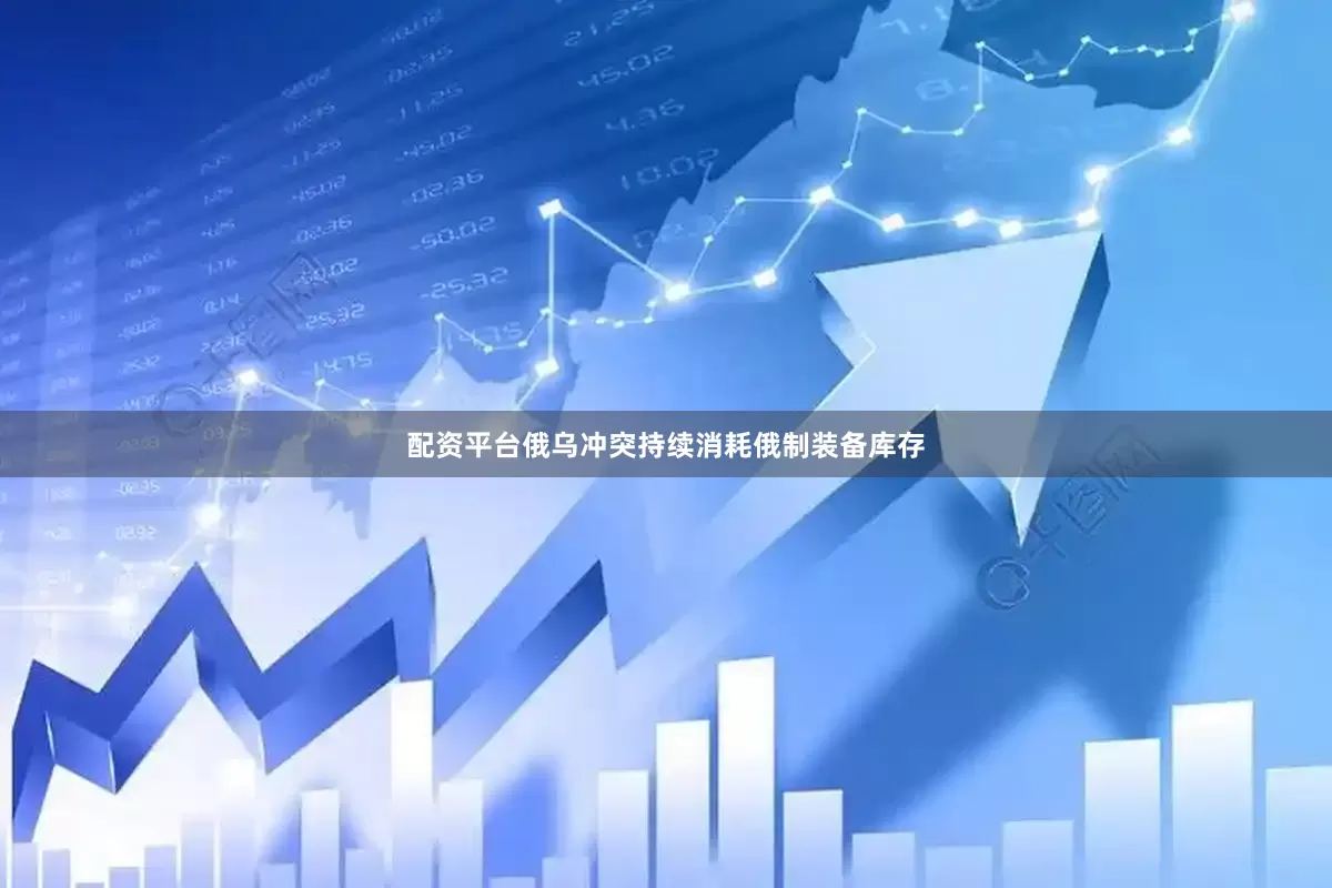 配资平台俄乌冲突持续消耗俄制装备库存