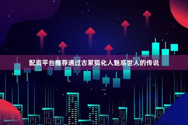配资平台推荐通过古冢狐化人魅惑世人的传说