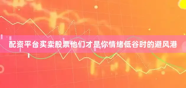 配资平台买卖股票他们才是你情绪低谷时的避风港