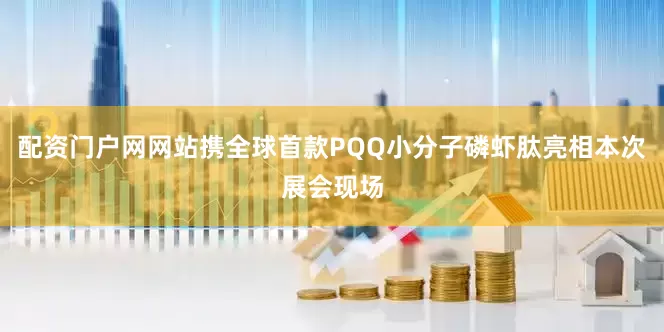 配资门户网网站携全球首款PQQ小分子磷虾肽亮相本次展会现场