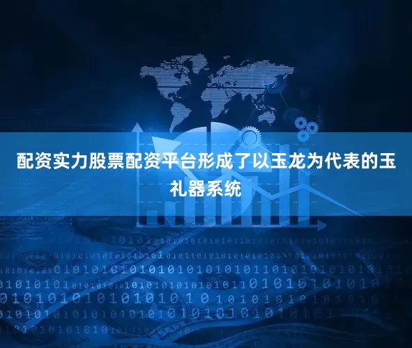 配资实力股票配资平台形成了以玉龙为代表的玉礼器系统