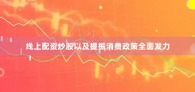 线上配资炒股以及提振消费政策全面发力