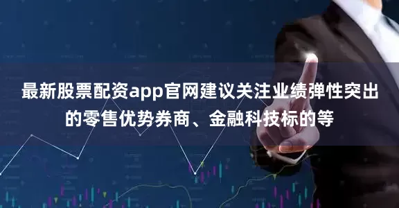最新股票配资app官网建议关注业绩弹性突出的零售优势券商、金融科技标的等
