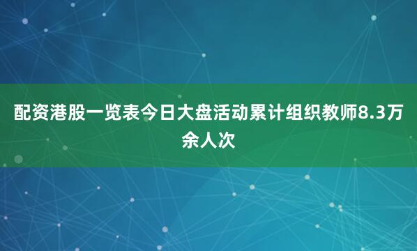 配资港股一览表今日大盘活动累计组织教师8.3万余人次