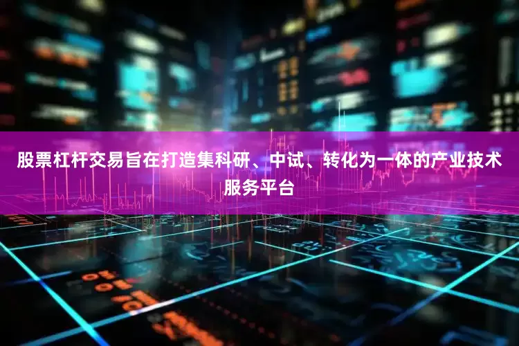 股票杠杆交易旨在打造集科研、中试、转化为一体的产业技术服务平台