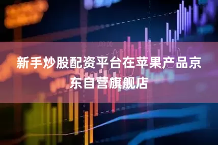 新手炒股配资平台　　在苹果产品京东自营旗舰店