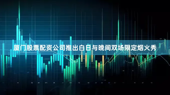 厦门股票配资公司推出白日与晚间双场限定烟火秀