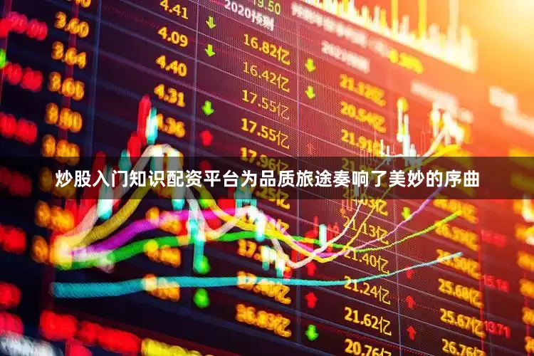 炒股入门知识配资平台为品质旅途奏响了美妙的序曲