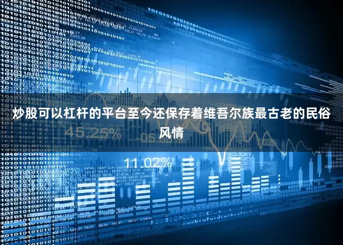 炒股可以杠杆的平台至今还保存着维吾尔族最古老的民俗风情