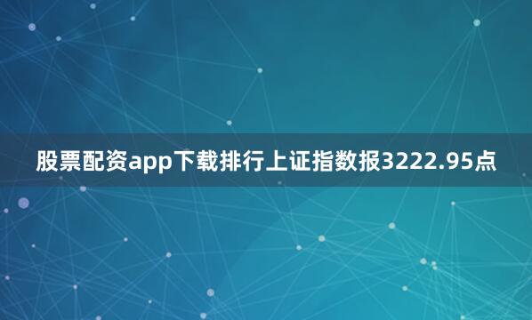 股票配资app下载排行上证指数报3222.95点