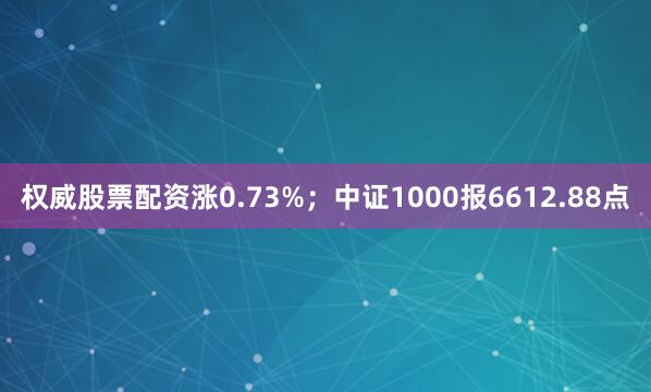 权威股票配资涨0.73%；中证1000报6612.88点