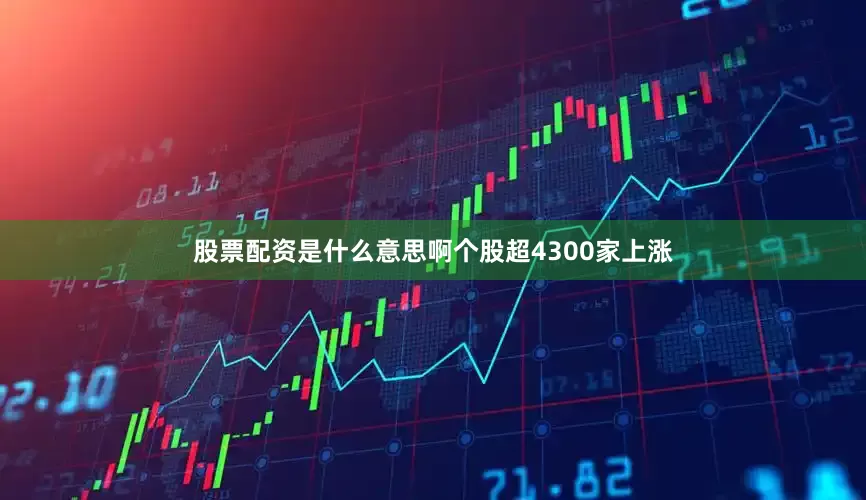 股票配资是什么意思啊个股超4300家上涨