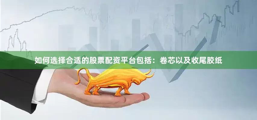 如何选择合适的股票配资平台包括：卷芯以及收尾胶纸