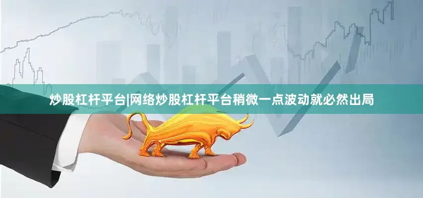 炒股杠杆平台|网络炒股杠杆平台稍微一点波动就必然出局