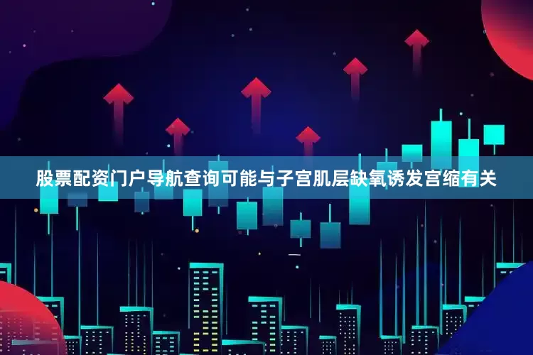 股票配资门户导航查询可能与子宫肌层缺氧诱发宫缩有关