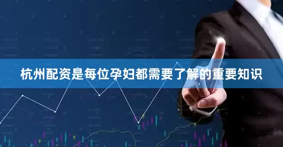 杭州配资是每位孕妇都需要了解的重要知识