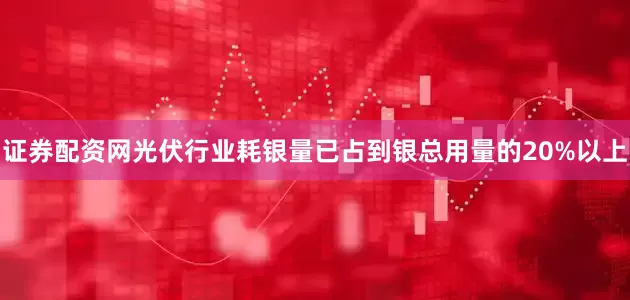 证券配资网光伏行业耗银量已占到银总用量的20%以上
