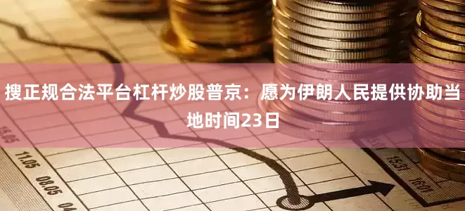 搜正规合法平台杠杆炒股普京：愿为伊朗人民提供协助当地时间23日