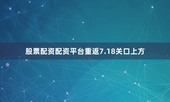 股票配资配资平台重返7.18关口上方