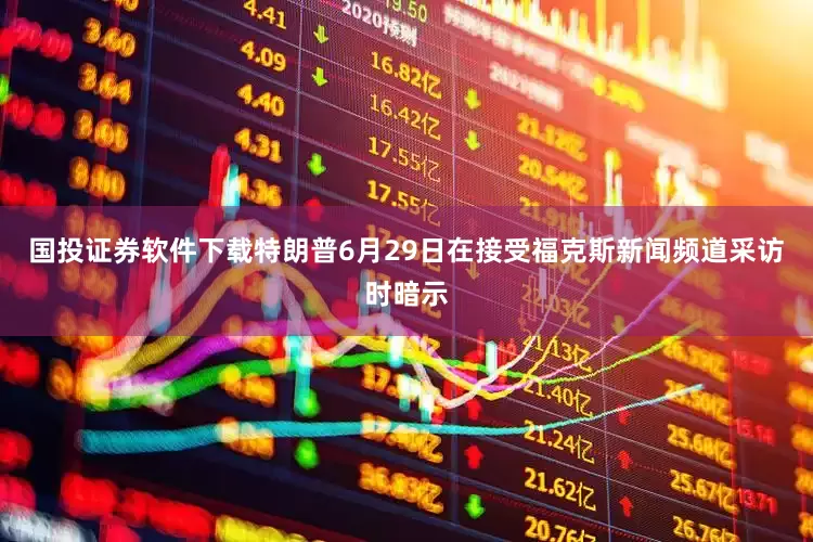 国投证券软件下载特朗普6月29日在接受福克斯新闻频道采访时暗示