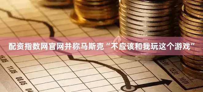配资指数网官网并称马斯克“不应该和我玩这个游戏”