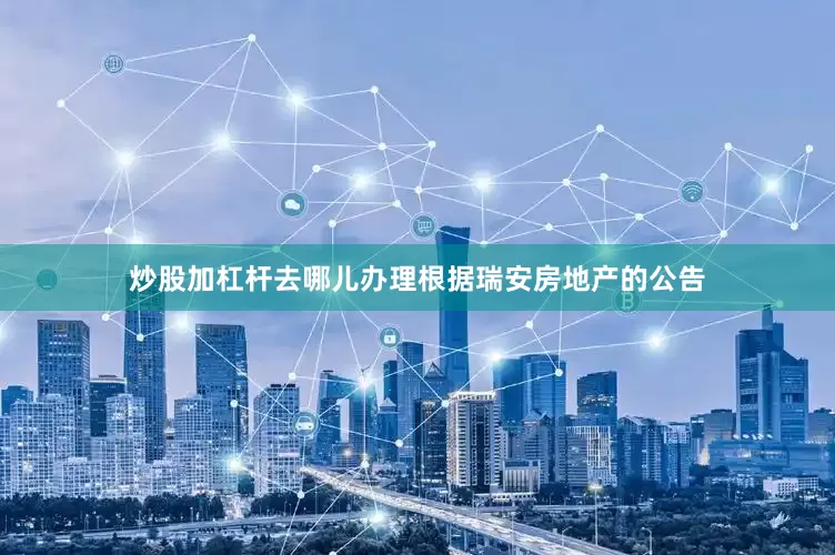 炒股加杠杆去哪儿办理　　根据瑞安房地产的公告