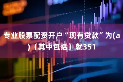 专业股票配资开户“现有贷款”为(a)（其中包括）就351
