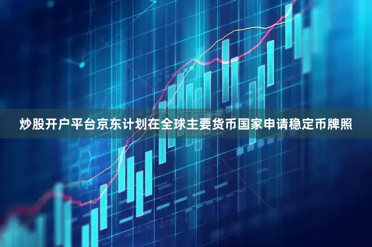 炒股开户平台京东计划在全球主要货币国家申请稳定币牌照