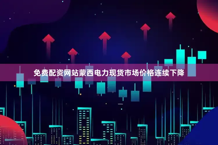 免费配资网站蒙西电力现货市场价格连续下降