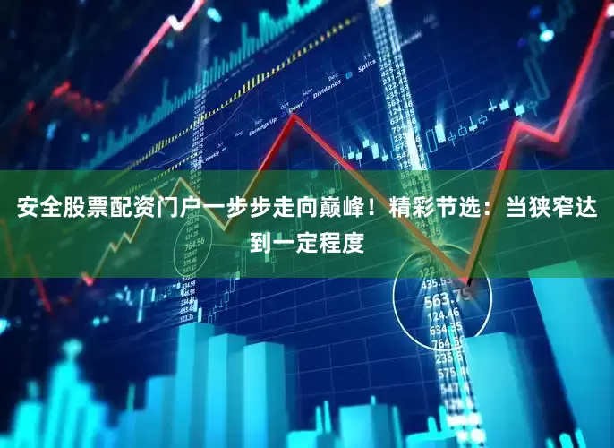 安全股票配资门户一步步走向巅峰！精彩节选：当狭窄达到一定程度