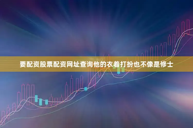 要配资股票配资网址查询他的衣着打扮也不像是修士