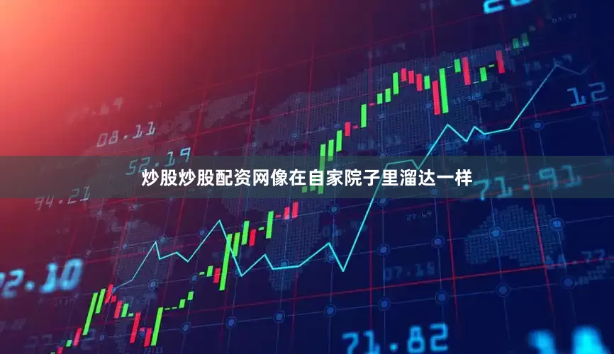 炒股炒股配资网像在自家院子里溜达一样