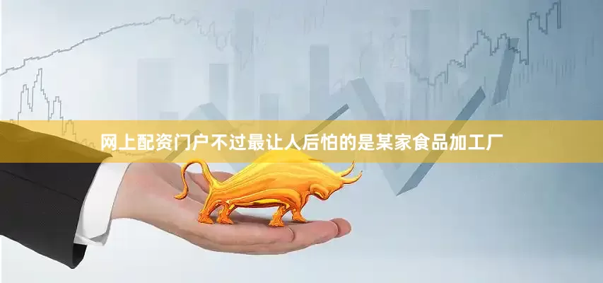 网上配资门户不过最让人后怕的是某家食品加工厂