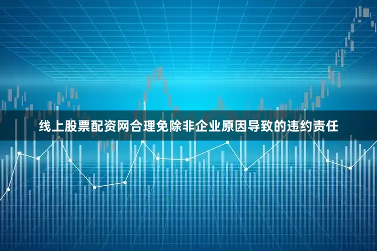 线上股票配资网合理免除非企业原因导致的违约责任