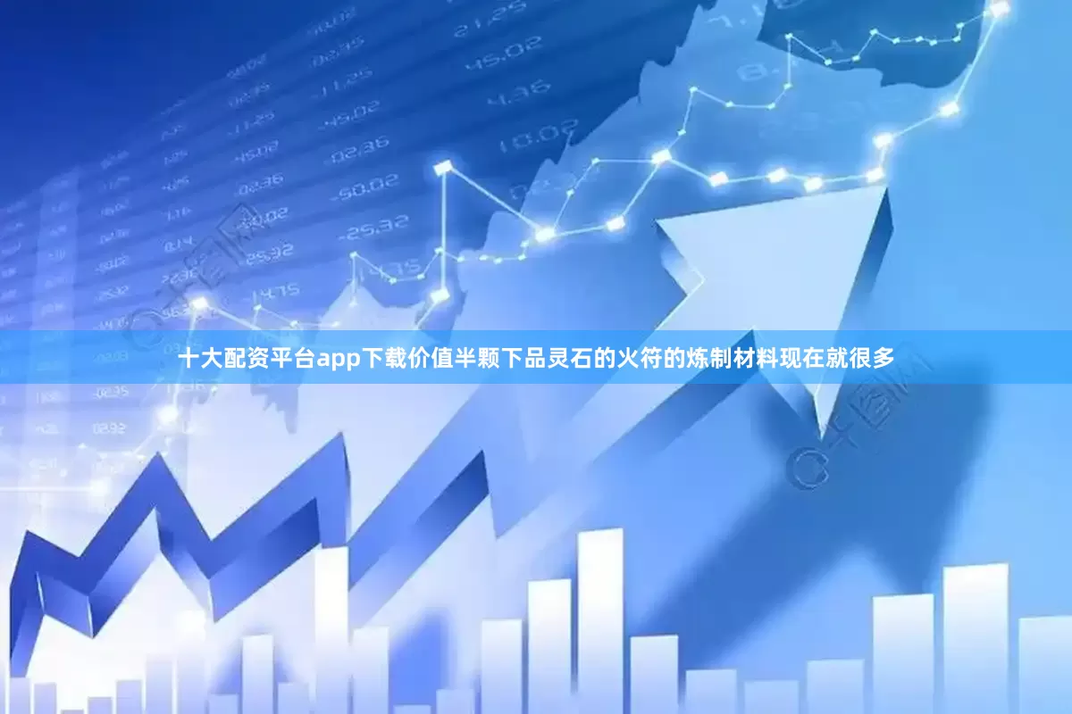 十大配资平台app下载价值半颗下品灵石的火符的炼制材料现在就很多