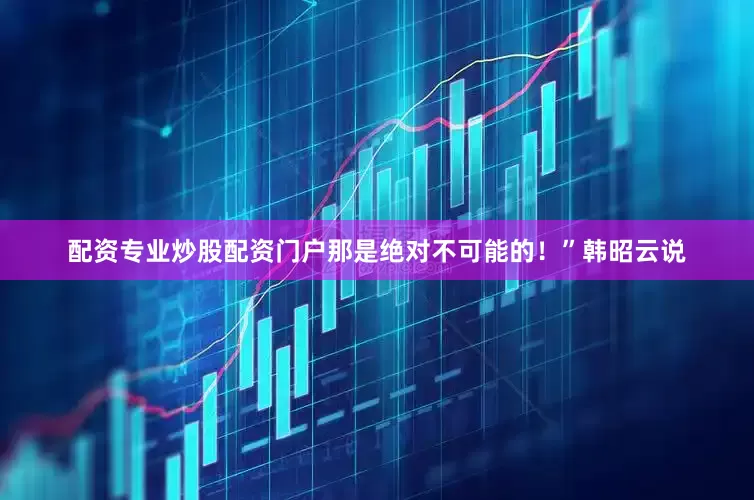 配资专业炒股配资门户那是绝对不可能的！”韩昭云说