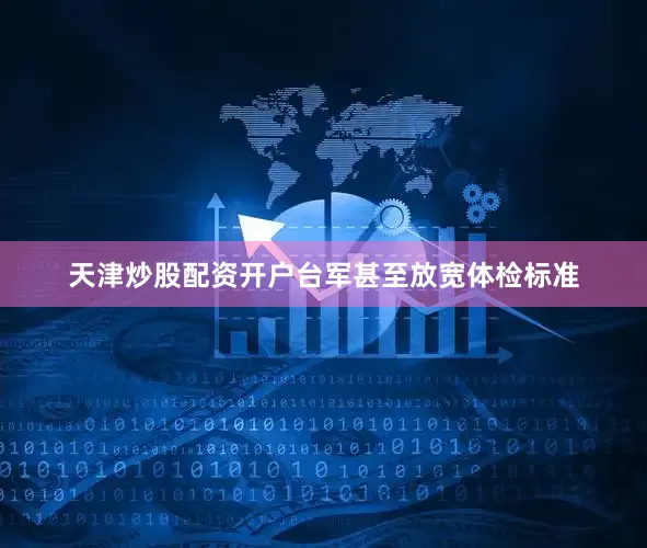 天津炒股配资开户台军甚至放宽体检标准