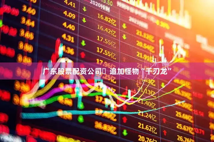 广东股票配资公司・追加怪物“千刃龙”