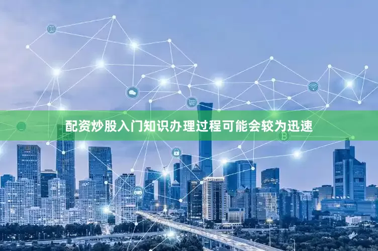 配资炒股入门知识办理过程可能会较为迅速