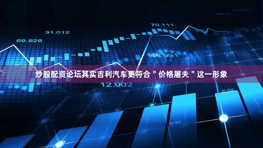 炒股配资论坛其实吉利汽车更符合＂价格屠夫＂这一形象