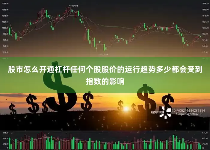 股市怎么开通杠杆任何个股股价的运行趋势多少都会受到指数的影响