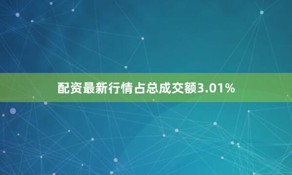 配资最新行情占总成交额3.01%