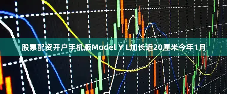 股票配资开户手机版　　Model Y L加长近20厘米　　今年1月