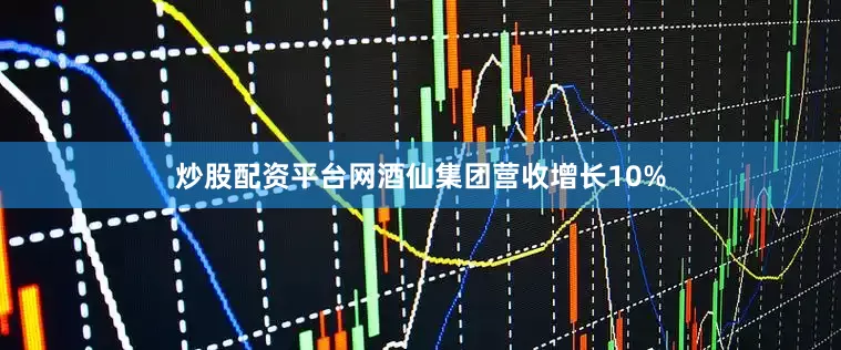 炒股配资平台网酒仙集团营收增长10%