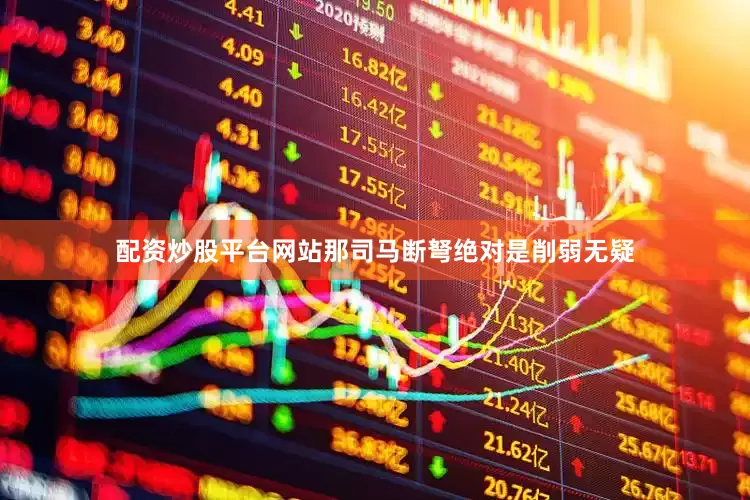 配资炒股平台网站那司马断弩绝对是削弱无疑