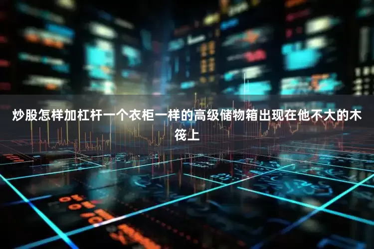 炒股怎样加杠杆一个衣柜一样的高级储物箱出现在他不大的木筏上