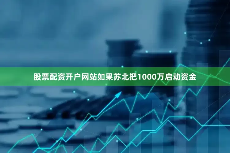 股票配资开户网站如果苏北把1000万启动资金