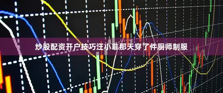 炒股配资开户技巧汪小菲那天穿了件厨师制服