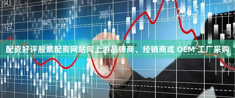 配资好评股票配资网站向上游品牌商、经销商或 OEM 工厂采购